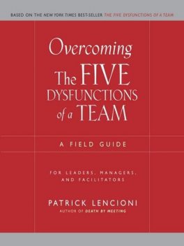 Overcoming the Five Dysfunctions of a Team: A Field Guide for Leaders, Managers, and Facilitators (J-B Lencioni Series), Patrick Lencioni