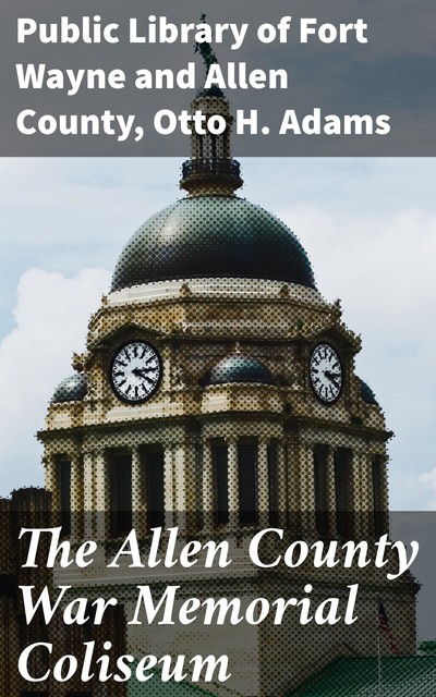 The Allen County War Memorial Coliseum, Allen County, Otto H. Adams, Public Library of Fort Wayne