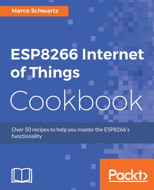 ESP8266 Internet of Things Cookbook, Marco Schwartz