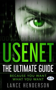 Usenet: The Ultimate Guide-Because You Want What You Want, Lance Henderson