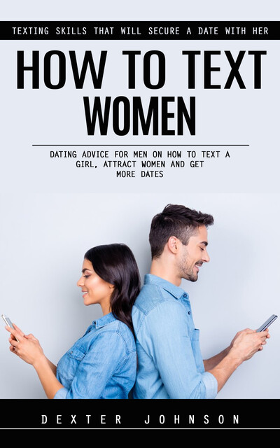 How to Text Women: Texting Skills That Will Secure a Date With Her (Dating Advice for Men on How to Text a Girl, Attract Women and Get More Dates), Dexter Johnson