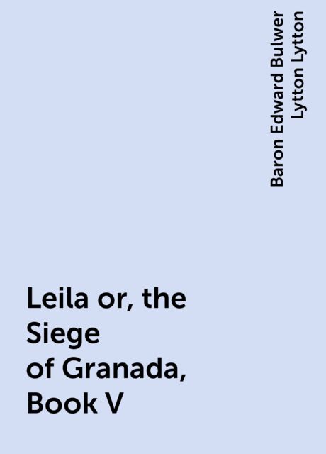 Leila or, the Siege of Granada, Book V, Baron Edward Bulwer Lytton Lytton