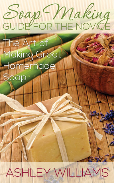 Soap Making Guide for the Novice, Ashley Williams