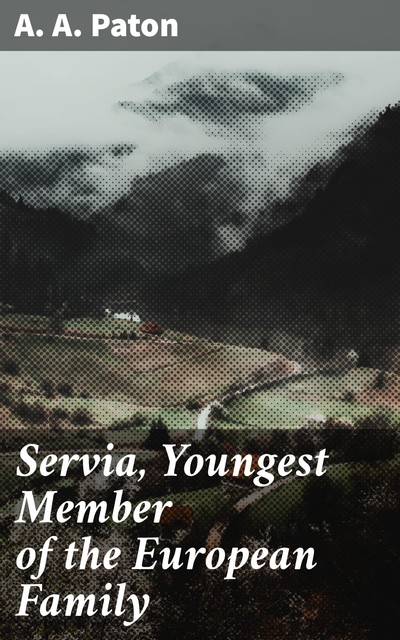 Servia, Youngest Member of the European Family, A.A. Paton