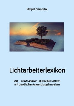 Lichtarbeiterlexikon – ein spirituelles Lexikon mit über 800 detailliert erläuterten Begriffen und Anwendungsmöglichkeiten für den Alltag, Margret Peise-Ditze