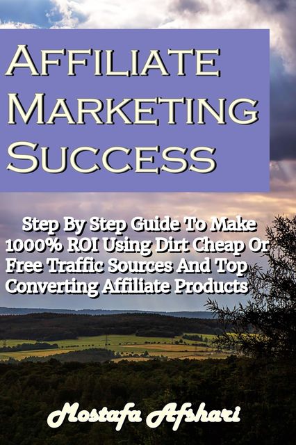 Affiliate Marketing Success-Step By Step Guide to Make 1000% ROI Using Dirt Cheap or Free Traffic Sources and Top Converting Affiliate Products, Mostafa Afshari