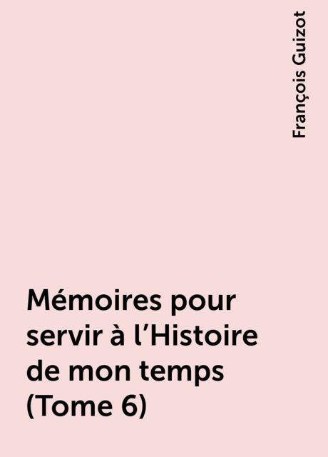Mémoires pour servir à l'Histoire de mon temps (Tome 6), François Guizot