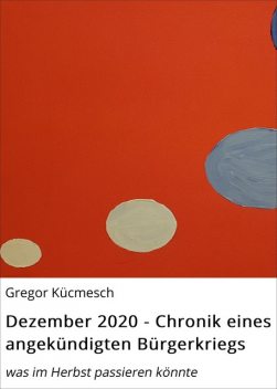 Dezember 2020 – Chronik eines angekündigten Bürgerkriegs, Gregor Kücmesch