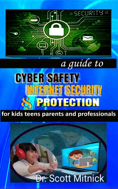 A Guide to Cyber Safety, Internet Security and Protection for Kids, Teens, Parents and Professionals, Scott Mitnick