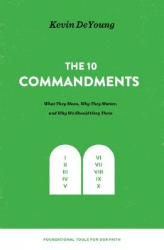 The Ten Commandments: What They Mean, Why They Matter, and Why We Should Obey Them, Kevin DeYoung