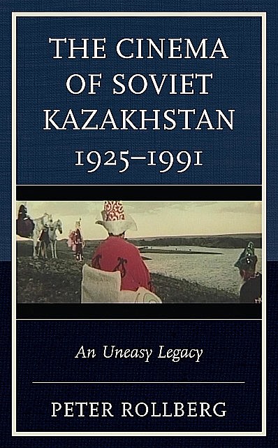 The Cinema of Soviet Kazakhstan 1925–1991, Peter Rollberg