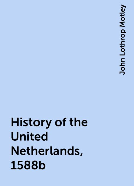 History of the United Netherlands, 1588b, John Lothrop Motley