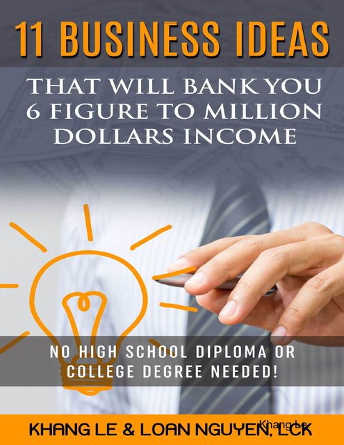 11 Business Ideas That Will Bank You 6 Figure To Million Dollars Income: No High School Diploma OR College Degree Needed, Khang Le