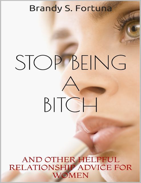 Stop Being a Bitch: And Other Helpful Relationship Advice for Women, Brandy Fortuna