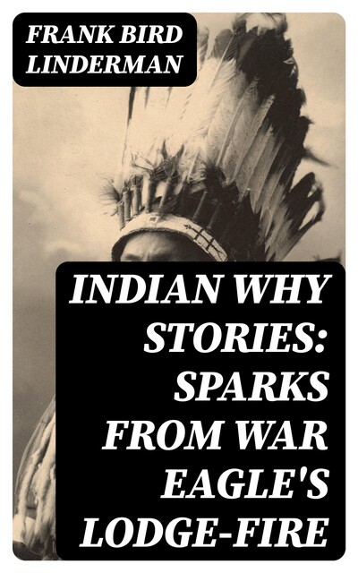 Indian Why Stories: Sparks from War Eagle's Lodge-Fire, Frank Bird Linderman