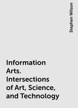 Information Arts. Intersections of Art, Science, and Technology, Stephen Wilson
