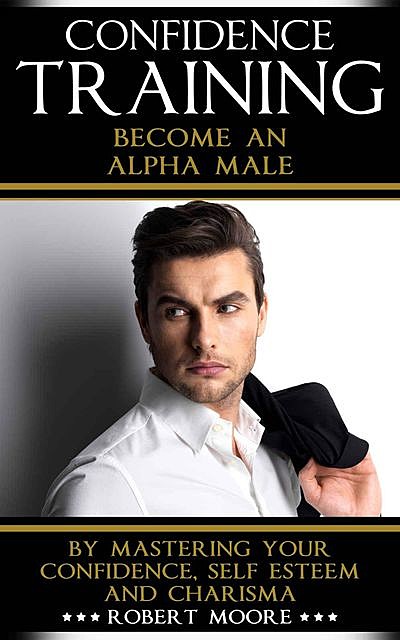 CONFIDENCE: Confidence Training – Become An Alpha Male by Mastering Your Confidence, Self Esteem & Charisma (Social anxiety, Confidence building, Confident, … for men, Attract women, Confidence men), Robert Moore