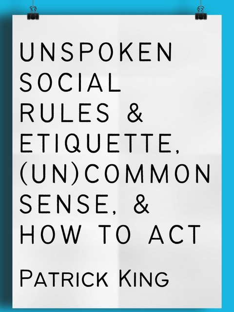 Unspoken Social Rules & Etiquette, (Un)common Sense, & How to Act, Patrick King