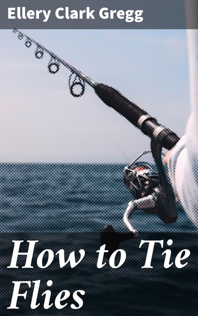 How to Tie Flies, Ellery Clark Gregg
