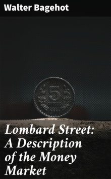 Lombard Street : a description of the money market, Walter Bagehot