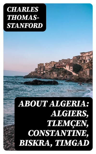 About Algeria: Algiers, Tlemçen, Constantine, Biskra, Timgad, Charles Thomas-Stanford