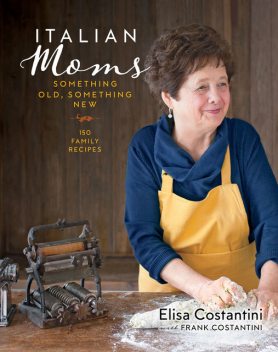 Italian Moms: 150 Family Recipes, Elisa Costantini, Frank Costantini