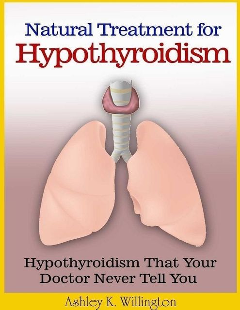 Natural Treatment for Hypothyroidism: Hypothyroidism That Your Doctor Never Tell You, Ashley K.Willington