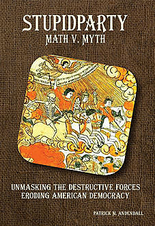Stupidparty Math v. Myth: Unmasking the Destructive Forces Eroding American Democracy, Patrick M.Andendall