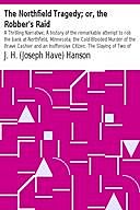 The Northfield Tragedy; or, the Robber's Raid A Thrilling Narrative; A history of the remarkable attempt to rob the bank at Northfield, Minnesota; the Cold-Blooded Murder of the Brave Cashier and an Inoffensive Citizen. The Slaying of Two of the Brigands, J.H. Hanson