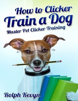 How to Clicker Train a Dog: Master Pet Clicker Training, Rolph Kevyn