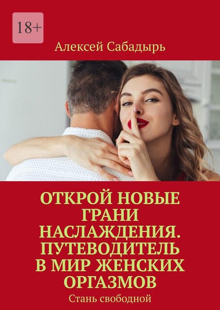 Открой новые грани наслаждения. Путеводитель в мир женских оргазмов. Стань свободной, Алексей Сабадырь