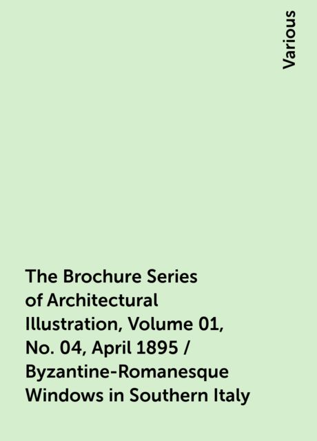 The Brochure Series of Architectural Illustration, Volume 01, No. 04, April 1895 / Byzantine-Romanesque Windows in Southern Italy, Various