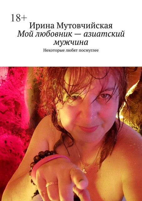 Мой любовник — азиатский мужчина. Некоторые любят посмуглее, Ирина Мутовчийская