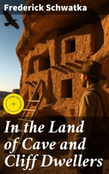 In the Land of Cave and Cliff Dwellers, Frederick Schwatka