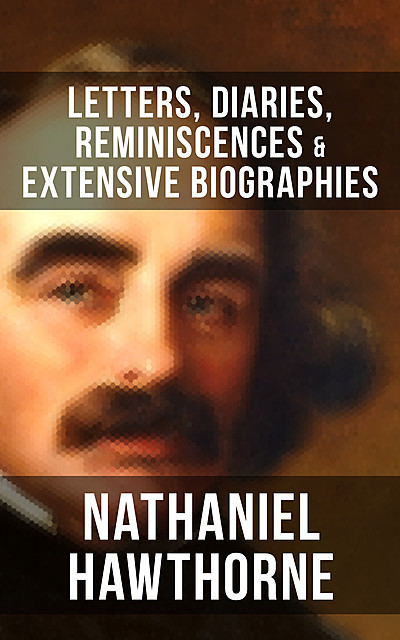 Nathaniel Hawthorne: Letters, Diaries, Reminiscences & Extensive Biographies, Herman Melville, Nathaniel Hawthorne, Julian Hawthorne, F.P. Stearns, G.P. Lathrop