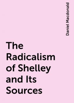 The Radicalism of Shelley and Its Sources, Daniel Macdonald