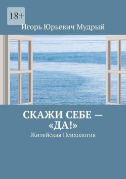 Скажи себе — «Да!». Житейская Психология, Игорь Мудрый