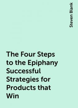 The Four Steps to the Epiphany Successful Strategies for Products that Win, Steven Blank