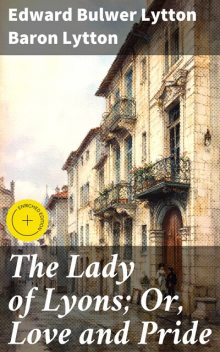 The Lady of Lyons; Or, Love and Pride, Edward Bulwer Lytton Baron Lytton