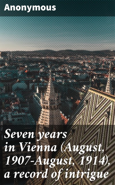 Seven years in Vienna (August, 1907-August, 1914), a record of intrigue, 