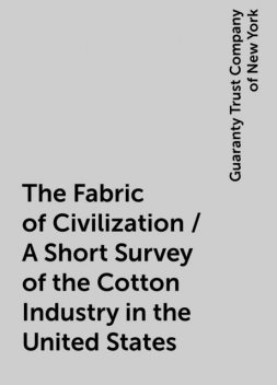 The Fabric of Civilization / A Short Survey of the Cotton Industry in the United States, Guaranty Trust Company of New York