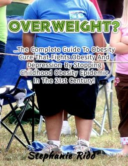 Overweight? – The Complete Guide to Obesity Cure That Fights Obesity and Depression By Stopping Childhood Obesity Epidemic In the 21st Century, Stephanie Ridd