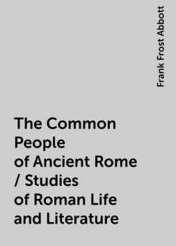 The Common People of Ancient Rome / Studies of Roman Life and Literature, Frank Frost Abbott