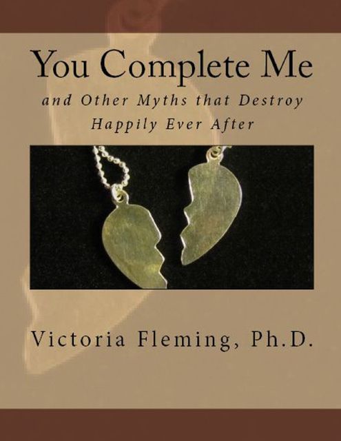 You Complete Me and Other Myths That Destroy Happily Ever After, Victoria Fleming Ph.D.