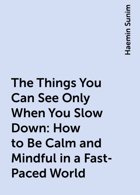 The Things You Can See Only When You Slow Down: How to Be Calm and Mindful in a Fast-Paced World, Haemin Sunim