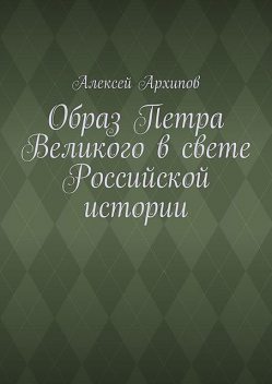 Образ Петра Великого в свете Российской истории, Алексей Архипов
