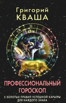 Профессиональный гороскоп. 5 золотых правил успешной карьеры для каждого знака, Григорий Кваша