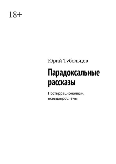 Парадоксальные рассказы. Постиррационализм, псевдопроблемы, Юрий Тубольцев