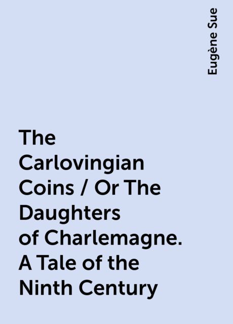 The Carlovingian Coins / Or The Daughters of Charlemagne. A Tale of the Ninth Century, Eugène Sue
