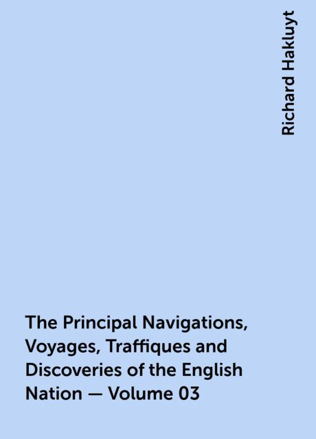 The Principal Navigations, Voyages, Traffiques and Discoveries of the English Nation — Volume 03, Richard Hakluyt
